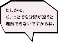 たしかに、ちょっとでも分野が違うと理解できないですからね。